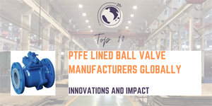 Top 10 PTFE Lined Ball Valve Manufacturers Globally: Innovations and Impact